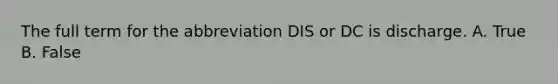 The full term for the abbreviation DIS or DC is discharge. A. True B. False