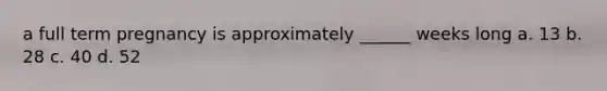 a full term pregnancy is approximately ______ weeks long a. 13 b. 28 c. 40 d. 52