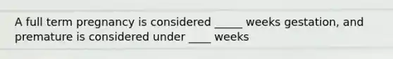A full term pregnancy is considered _____ weeks gestation, and premature is considered under ____ weeks