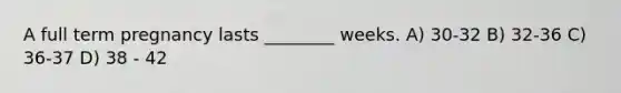 A full term pregnancy lasts ________ weeks. A) 30-32 B) 32-36 C) 36-37 D) 38 - 42