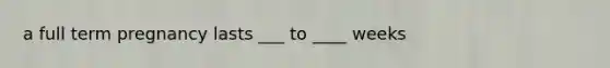 a full term pregnancy lasts ___ to ____ weeks