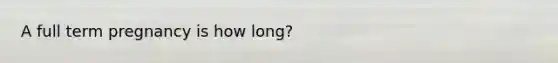 A full term pregnancy is how long?