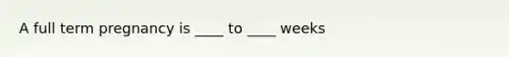 A full term pregnancy is ____ to ____ weeks