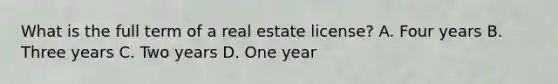 What is the full term of a real estate license? A. Four years B. Three years C. Two years D. One year