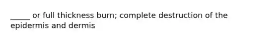 _____ or full thickness burn; complete destruction of the epidermis and dermis