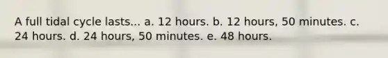 A full tidal cycle lasts... a. 12 hours. b. 12 hours, 50 minutes. c. 24 hours. d. 24 hours, 50 minutes. e. 48 hours.