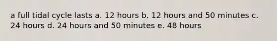 a full tidal cycle lasts a. 12 hours b. 12 hours and 50 minutes c. 24 hours d. 24 hours and 50 minutes e. 48 hours