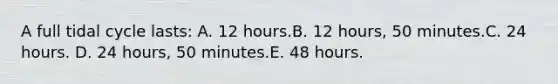 A full tidal cycle lasts: A. 12 hours.B. 12 hours, 50 minutes.C. 24 hours. D. 24 hours, 50 minutes.E. 48 hours.