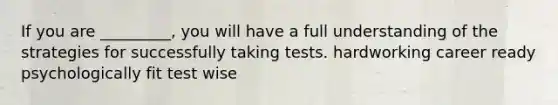 If you are _________, you will have a full understanding of the strategies for successfully taking tests. hardworking career ready psychologically fit test wise