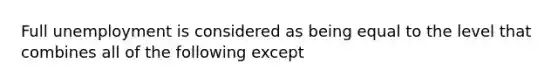 Full unemployment is considered as being equal to the level that combines all of the following except