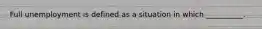 Full unemployment is defined as a situation in which __________.