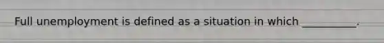 Full unemployment is defined as a situation in which __________.