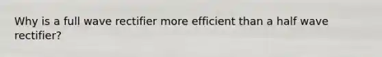 Why is a full wave rectifier more efficient than a half wave rectifier?