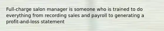 Full-charge salon manager is someone who is trained to do everything from <a href='https://www.questionai.com/knowledge/ko8fazXo1U-recording-sales' class='anchor-knowledge'>recording sales</a> and payroll to generating a profit-and-loss statement