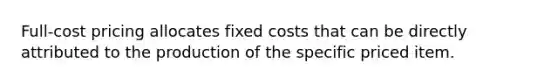 Full-cost pricing allocates fixed costs that can be directly attributed to the production of the specific priced item.