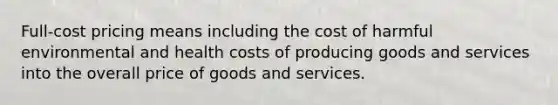 Full-cost pricing means including the cost of harmful environmental and health costs of producing goods and services into the overall price of goods and services.