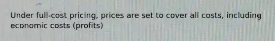 Under full-cost pricing, prices are set to cover all costs, including economic costs (profits)