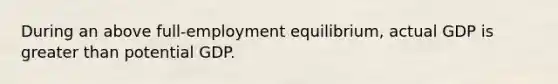 During an above full-employment equilibrium, actual GDP is greater than potential GDP.