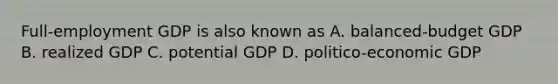 Full-employment GDP is also known as A. balanced-budget GDP B. realized GDP C. potential GDP D. politico-economic GDP