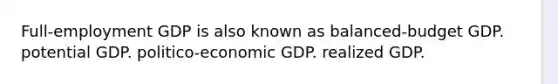 Full-employment GDP is also known as balanced-budget GDP. potential GDP. politico-economic GDP. realized GDP.