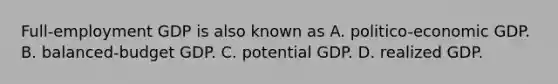 ​Full-employment GDP is also known as A. ​politico-economic GDP. B. ​balanced-budget GDP. C. potential GDP. D. realized GDP.