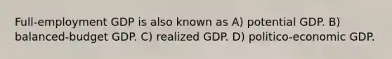 Full-employment GDP is also known as A) potential GDP. B) balanced-budget GDP. C) realized GDP. D) politico-economic GDP.