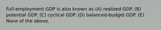 Full-employment GDP is also known as (A) realized GDP. (B) potential GDP. (C) cyclical GDP. (D) balanced-budget GDP. (E) None of the above.