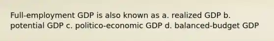 Full-employment GDP is also known as a. realized GDP b. potential GDP c. politico-economic GDP d. balanced-budget GDP