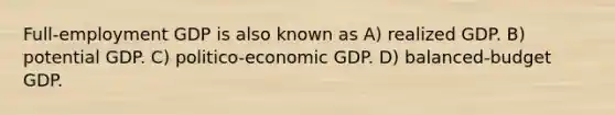 Full-employment GDP is also known as A) realized GDP. B) potential GDP. C) politico-economic GDP. D) balanced-budget GDP.