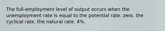 The full-employment level of output occurs when the <a href='https://www.questionai.com/knowledge/kh7PJ5HsOk-unemployment-rate' class='anchor-knowledge'>unemployment rate</a> is equal to the potential rate. zero. the cyclical rate. the natural rate. 4%.