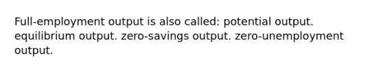 Full-employment output is also called: potential output. equilibrium output. zero-savings output. zero-unemployment output.