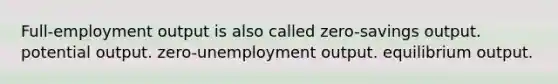 Full-employment output is also called zero-savings output. potential output. zero-unemployment output. equilibrium output.