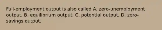 Full-employment output is also called A. zero-unemployment output. B. equilibrium output. C. potential output. D. zero-savings output.