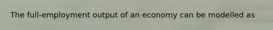 The​ full-employment output of an economy can be modelled as