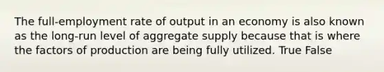 The full-employment rate of output in an economy is also known as the long-run level of aggregate supply because that is where the factors of production are being fully utilized. True False