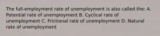 The full-employment rate of unemployment is also called the: A. Potential rate of unemployment B. Cyclical rate of unemployment C. Frictional rate of unemployment D. Natural rate of unemployment