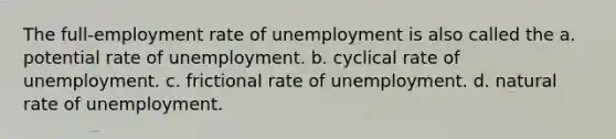 The full-employment rate of unemployment is also called the a. potential rate of unemployment. b. cyclical rate of unemployment. c. frictional rate of unemployment. d. natural rate of unemployment.