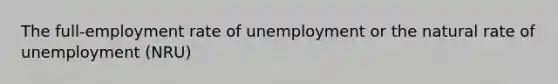 The full-employment rate of unemployment or the natural rate of unemployment (NRU)