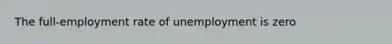 The full-employment rate of unemployment is zero