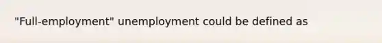 "Full-employment" unemployment could be defined as