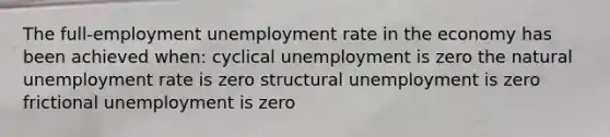 The full-employment unemployment rate in the economy has been achieved when: cyclical unemployment is zero the natural unemployment rate is zero structural unemployment is zero frictional unemployment is zero