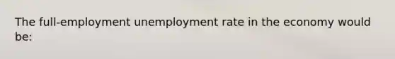 The full-employment <a href='https://www.questionai.com/knowledge/kh7PJ5HsOk-unemployment-rate' class='anchor-knowledge'>unemployment rate</a> in the economy would be: