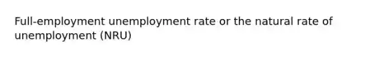 Full-employment unemployment rate or the natural rate of unemployment (NRU)