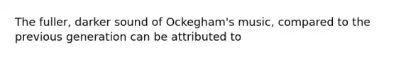 The fuller, darker sound of Ockegham's music, compared to the previous generation can be attributed to