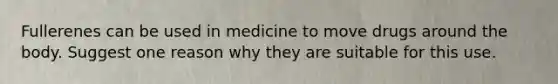 Fullerenes can be used in medicine to move drugs around the body. Suggest one reason why they are suitable for this use.