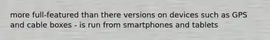 more full-featured than there versions on devices such as GPS and cable boxes - is run from smartphones and tablets