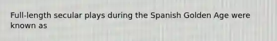 Full-length secular plays during the Spanish Golden Age were known as