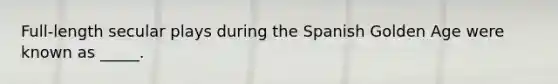 Full-length secular plays during the Spanish Golden Age were known as _____.