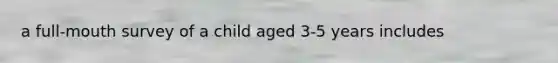 a full-mouth survey of a child aged 3-5 years includes