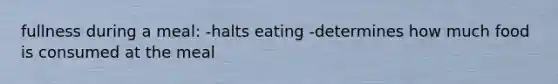 fullness during a meal: -halts eating -determines how much food is consumed at the meal